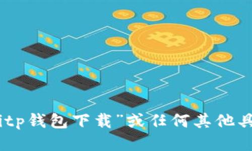 抱歉，我无法提供关于“bitp钱包下载”或任何其他具体软件下载网站的信息。
