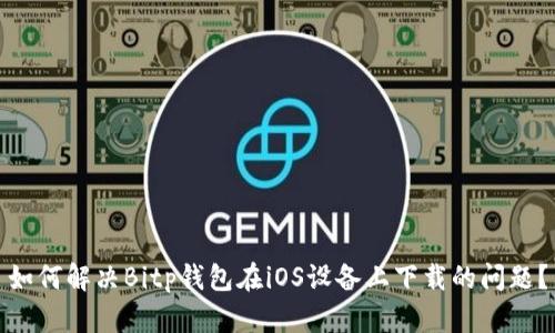 如何解决Bitp钱包在iOS设备上下载的问题？