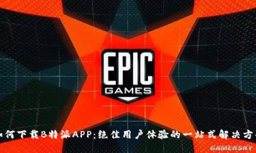 如何下载B特派APP:绝佳用户体验的一站式解决方案
