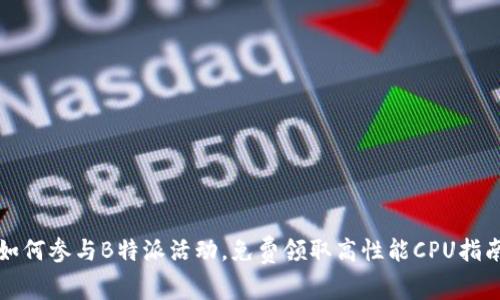 如何参与B特派活动，免费领取高性能CPU指南