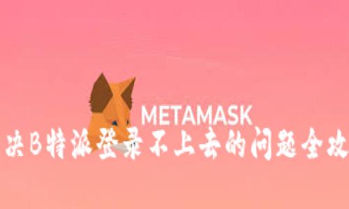 解决B特派登录不上去的问题全攻略