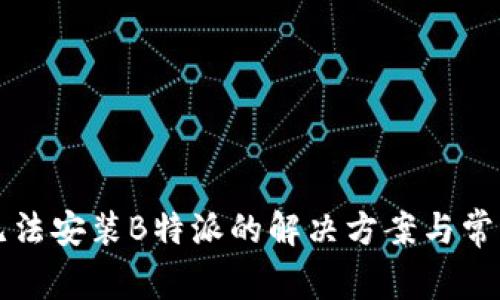 华为手机无法安装B特派的解决方案与常见问题解答