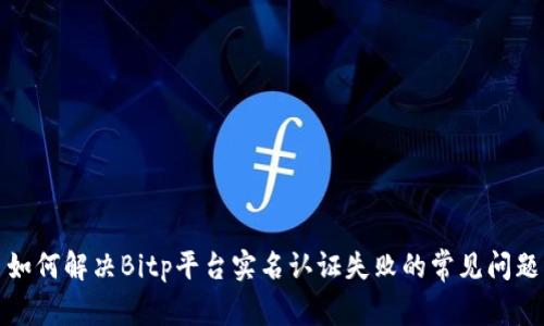如何解决Bitp平台实名认证失败的常见问题