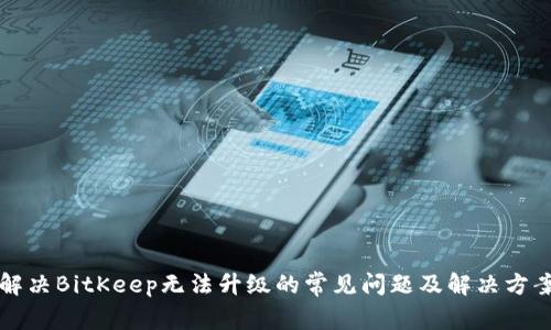 解决BitKeep无法升级的常见问题及解决方案