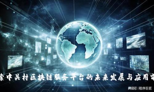 探索中关村区块链服务平台的未来发展与应用前景