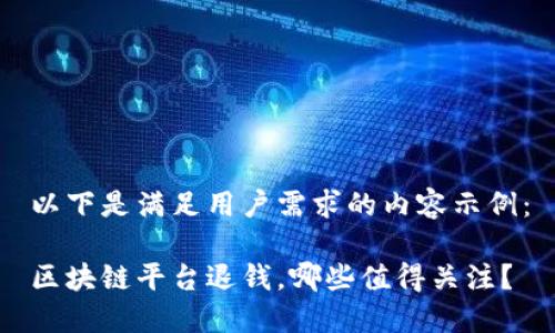 以下是满足用户需求的内容示例：

区块链平台退钱，哪些值得关注？