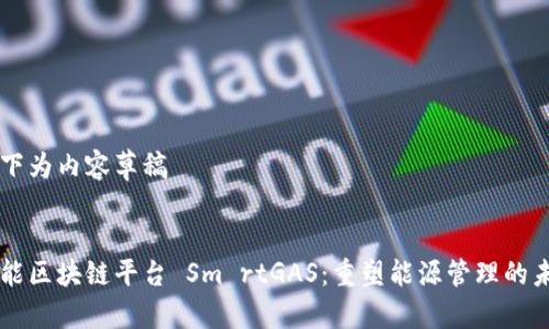 以下为内容草稿


智能区块链平台 Sm rtGAS：重塑能源管理的未来