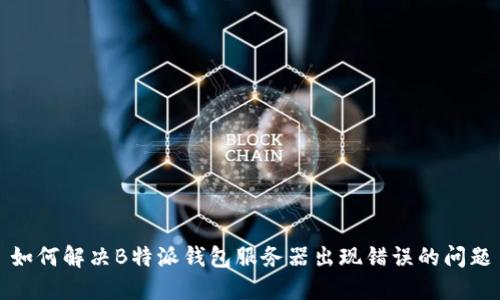 如何解决B特派钱包服务器出现错误的问题