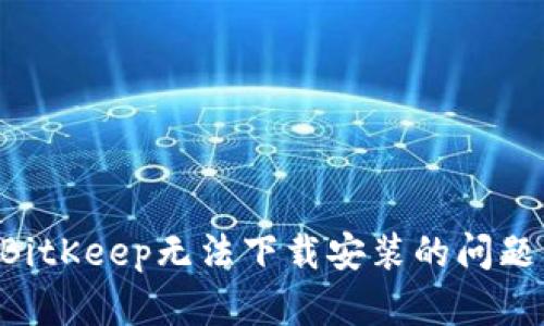 如何解决BitKeep无法下载安装的问题：全面指南