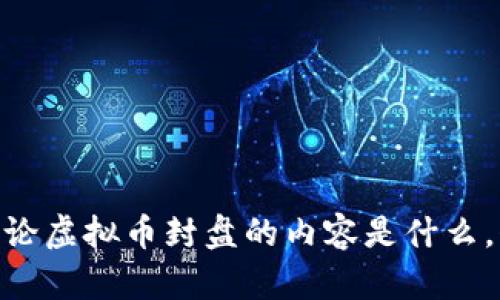 在这里替换成你想要的内容。请让我知道你的具体需求。例如，您希望讨论虚拟币封盘的内容是什么，例如影响、原因或投资策略等等？这样我可以为您提供更合适的和内容。