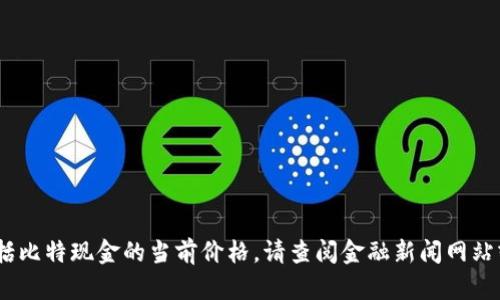 抱歉，我无法提供实时的市场信息或数据，包括比特现金的当前价格。请查阅金融新闻网站或加密货币交易平台以获取最新的价格数据。