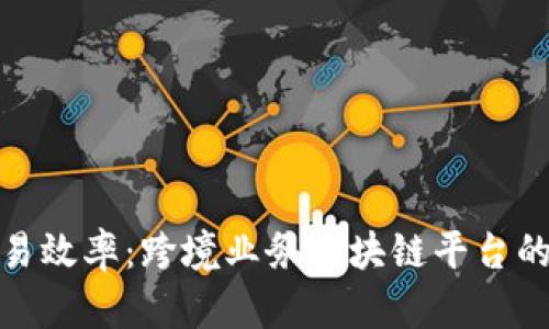 提升全球贸易效率：跨境业务区块链平台的未来与优势