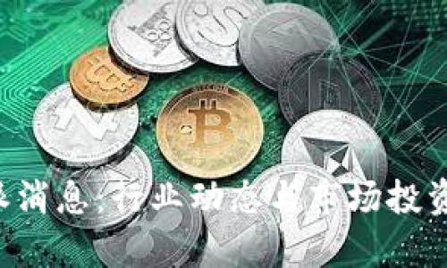 最新B特派消息：行业动态与市场投资机会分析