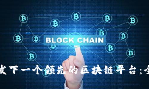 如何开发下一个领先的区块链平台：全面指南