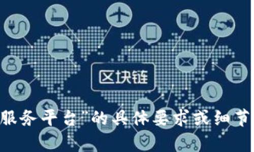 请给我一些关于“区块链网络信息服务平台”的具体要求或细节，以便我可以更好地为您提供内容。